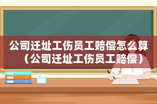 公司遷址工傷員工賠償怎么算（公司遷址工傷員工賠償）