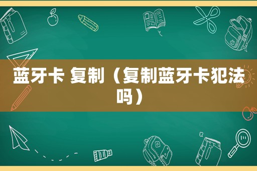 藍牙卡 復制（復制藍牙卡犯法嗎）