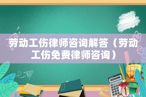 勞動工傷律師咨詢解答（勞動工傷免費律師咨詢）