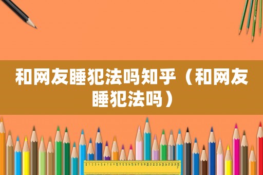 和網友睡犯法嗎知乎（和網友睡犯法嗎）
