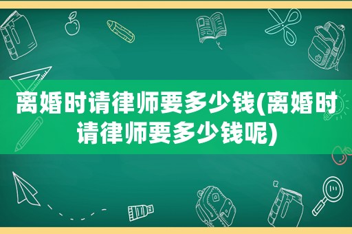 離婚時請律師要多少錢(離婚時請律師要多少錢呢)