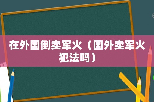 在外國倒賣軍火（國外賣軍火犯法嗎）