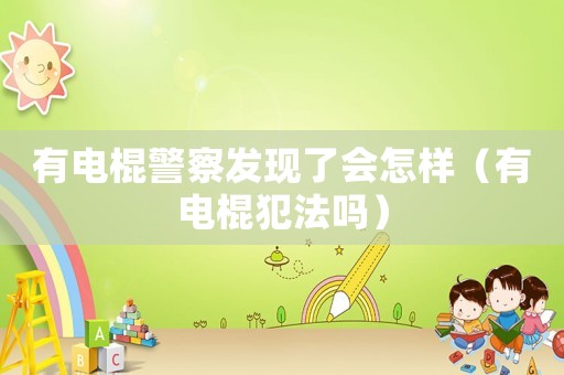 有電棍警察發(fā)現(xiàn)了會(huì)怎樣（有電棍犯法嗎）