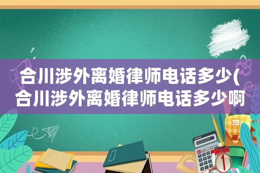 合川涉外離婚律師電話多少(合川涉外離婚律師電話多少啊)