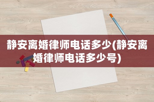 靜安離婚律師電話多少(靜安離婚律師電話多少號)