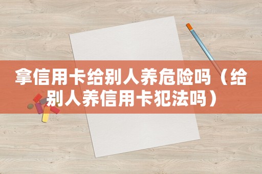 拿信用卡給別人養危險嗎（給別人養信用卡犯法嗎）