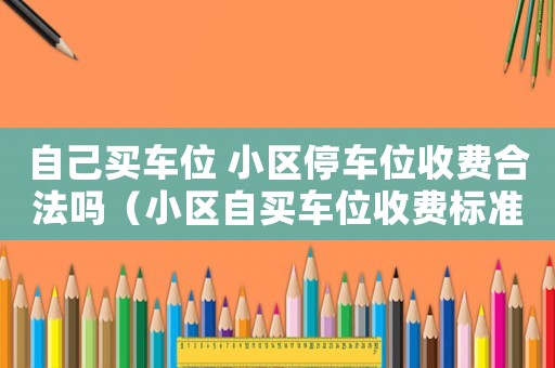 自己買車位 小區(qū)停車位收費合法嗎（小區(qū)自買車位收費標準）