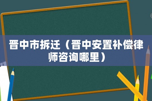 晉中市拆遷（晉中安置補償律師咨詢哪里）