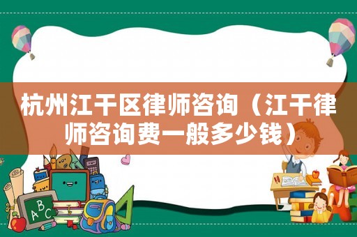 杭州江干區律師咨詢（江干律師咨詢費一般多少錢）
