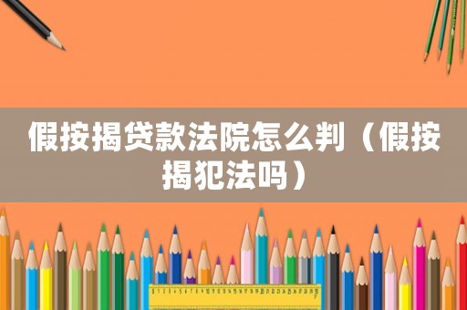 假按揭貸款法院怎么判（假按揭犯法嗎）