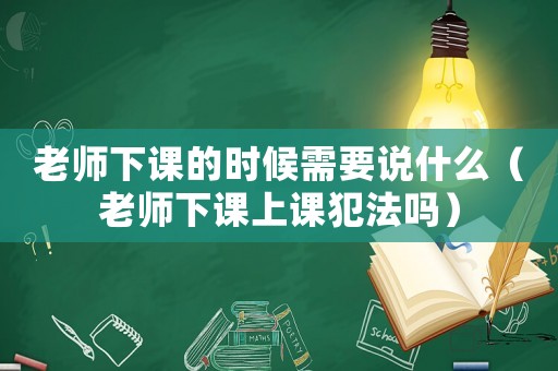 老師下課的時候需要說什么（老師下課上課犯法嗎）