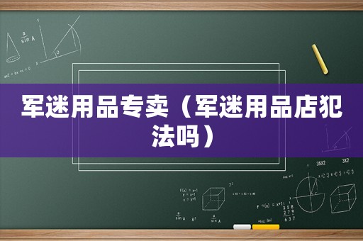 軍迷用品專賣（軍迷用品店犯法嗎）