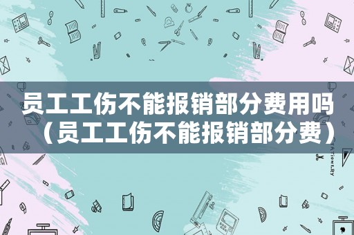 員工工傷不能報銷部分費用嗎（員工工傷不能報銷部分費）