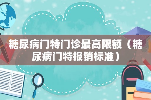 糖尿病門特門診最高限額（糖尿病門特報(bào)銷標(biāo)準(zhǔn)）