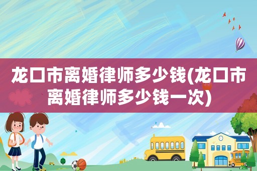龍口市離婚律師多少錢(龍口市離婚律師多少錢一次)