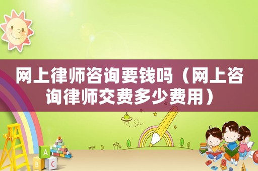 網上律師咨詢要錢嗎（網上咨詢律師交費多少費用）