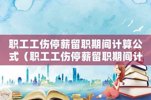 職工工傷停薪留職期間計(jì)算公式（職工工傷停薪留職期間計(jì)算）