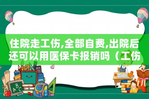 住院走工傷,全部自費(fèi),出院后還可以用醫(yī)保卡報(bào)銷(xiāo)嗎（工傷可以自費(fèi)出院?jiǎn)幔? title=