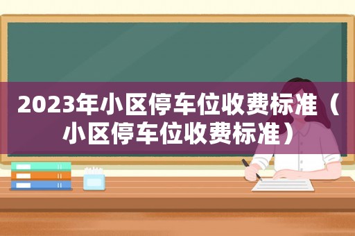 2023年小區(qū)停車位收費(fèi)標(biāo)準(zhǔn)（小區(qū)停車位收費(fèi)標(biāo)準(zhǔn)）