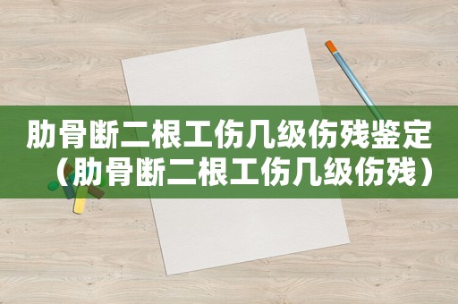 肋骨斷二根工傷幾級傷殘鑒定（肋骨斷二根工傷幾級傷殘）