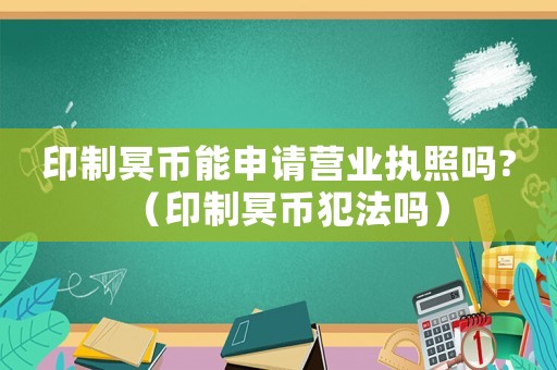 印制冥幣能申請營業執照嗎?（印制冥幣犯法嗎）