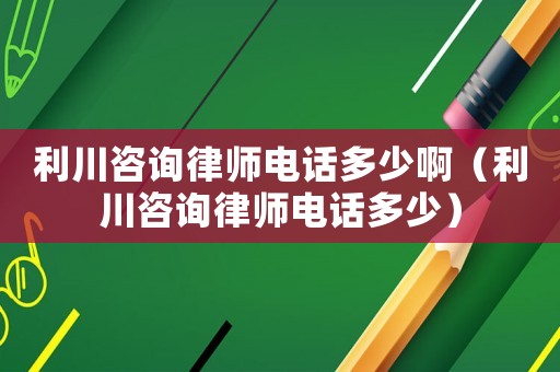 利川咨詢律師電話多少啊（利川咨詢律師電話多少）