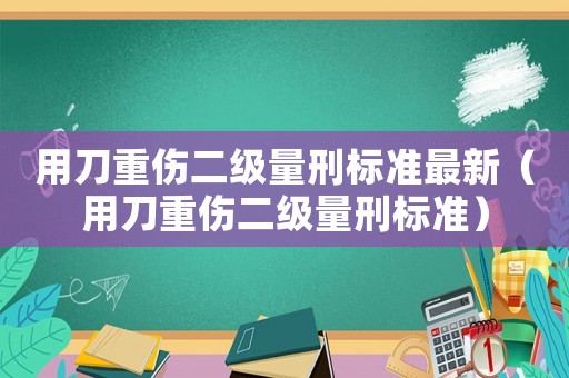 用刀重傷二級量刑標準最新（用刀重傷二級量刑標準）