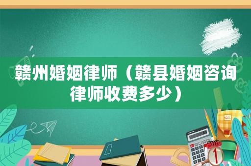 贛州婚姻律師（贛縣婚姻咨詢律師收費多少）