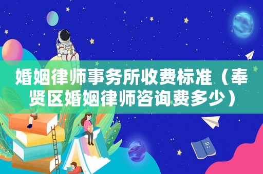 婚姻律師事務(wù)所收費標(biāo)準(zhǔn)（奉賢區(qū)婚姻律師咨詢費多少）