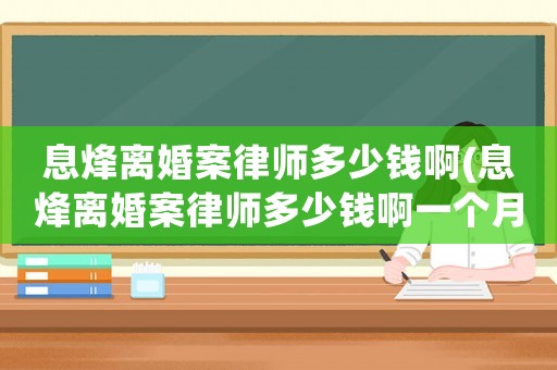 息烽離婚案律師多少錢啊(息烽離婚案律師多少錢啊一個月)