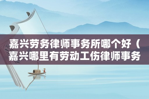 嘉興勞務律師事務所哪個好（嘉興哪里有勞動工傷律師事務所）