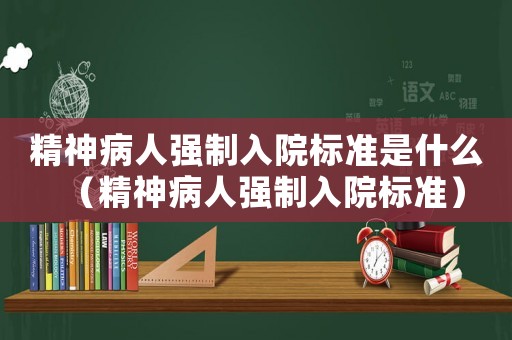 精神病人強(qiáng)制入院標(biāo)準(zhǔn)是什么（精神病人強(qiáng)制入院標(biāo)準(zhǔn)）