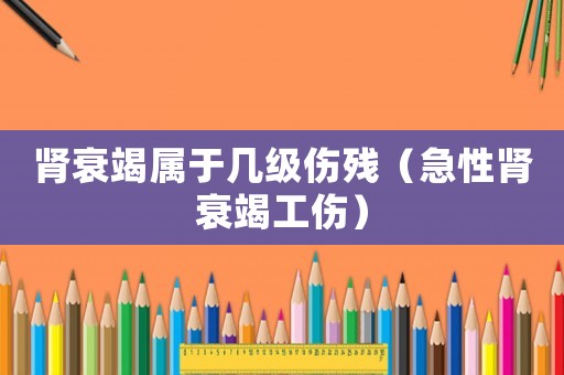 腎衰竭屬于幾級傷殘（急性腎衰竭工傷）