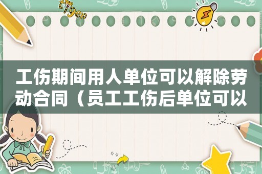 工傷期間用人單位可以解除勞動合同（員工工傷后單位可以解除勞動合同嗎）