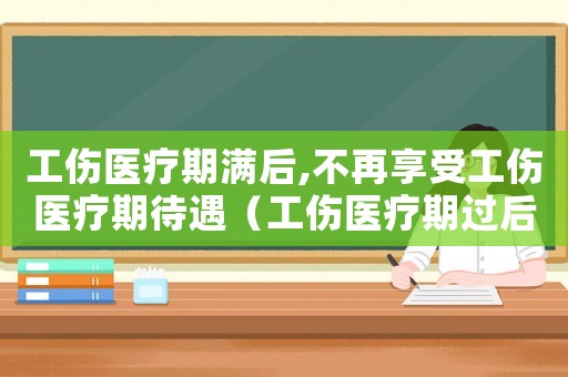 工傷醫療期滿后,不再享受工傷醫療期待遇（工傷醫療期過后不上班問題）