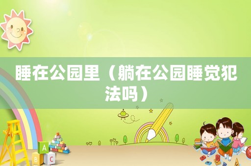 睡在公園里（躺在公園睡覺犯法嗎）
