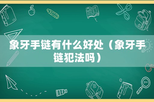 象牙手鏈有什么好處（象牙手鏈犯法嗎）