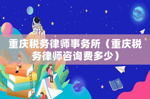 重慶稅務律師事務所（重慶稅務律師咨詢費多少）