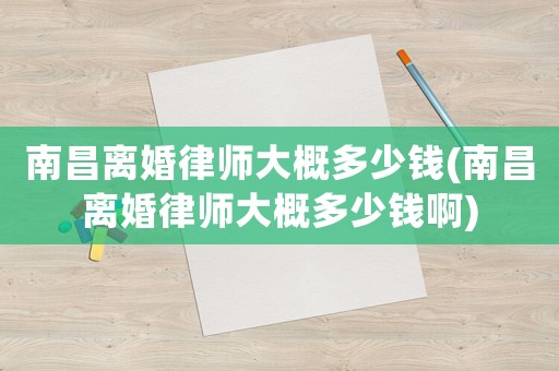南昌離婚律師大概多少錢(南昌離婚律師大概多少錢啊)