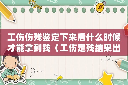 工傷傷殘鑒定下來后什么時候才能拿到錢（工傷定殘結果出來多長時間理陪）