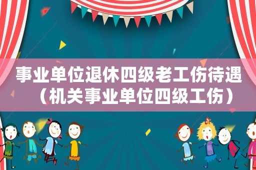 事業單位退休四級老工傷待遇（機關事業單位四級工傷）