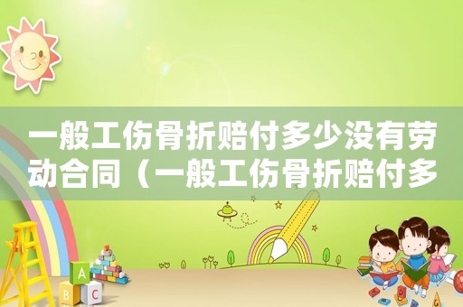 一般工傷骨折賠付多少沒有勞動合同（一般工傷骨折賠付多少）