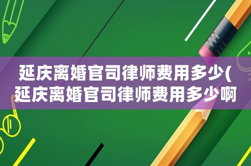 延慶離婚官司律師費用多少(延慶離婚官司律師費用多少啊)