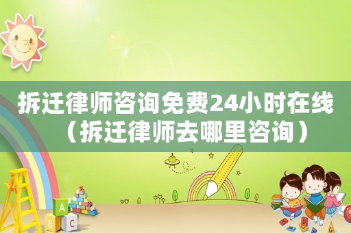 拆遷律師咨詢免費24小時在線（拆遷律師去哪里咨詢）