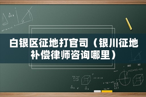 白銀區(qū)征地打官司（銀川征地補(bǔ)償律師咨詢哪里）