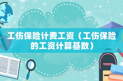 工傷保險計費工資（工傷保險的工資計算基數）