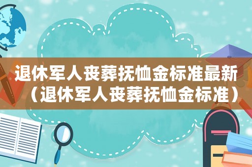 退休軍人喪葬撫恤金標準最新（退休軍人喪葬撫恤金標準）