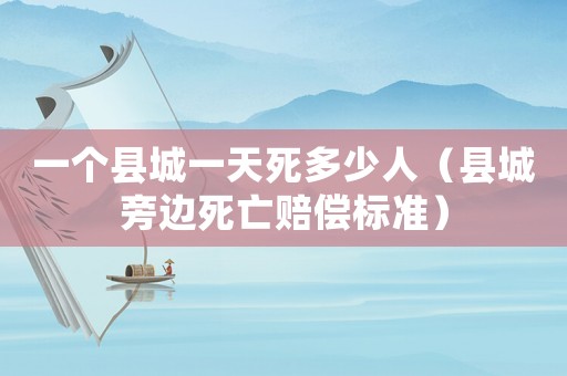 一個(gè)縣城一天死多少人（縣城旁邊死亡賠償標(biāo)準(zhǔn)）