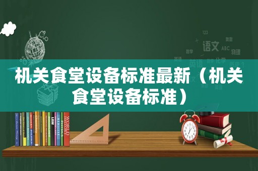 機(jī)關(guān)食堂設(shè)備標(biāo)準(zhǔn)最新（機(jī)關(guān)食堂設(shè)備標(biāo)準(zhǔn)）