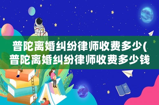 普陀離婚糾紛律師收費(fèi)多少(普陀離婚糾紛律師收費(fèi)多少錢)